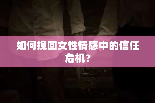 如何挽回女性情感中的信任危机？