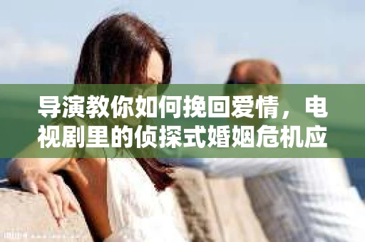 导演教你如何挽回爱情，电视剧里的侦探式婚姻危机应对法