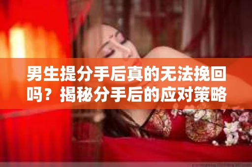 男生提分手后真的无法挽回吗？揭秘分手后的应对策略