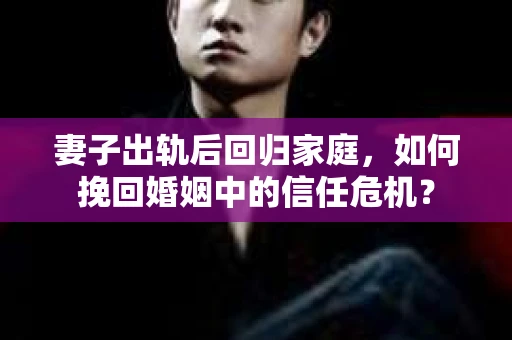 妻子出轨后回归家庭，如何挽回婚姻中的信任危机？