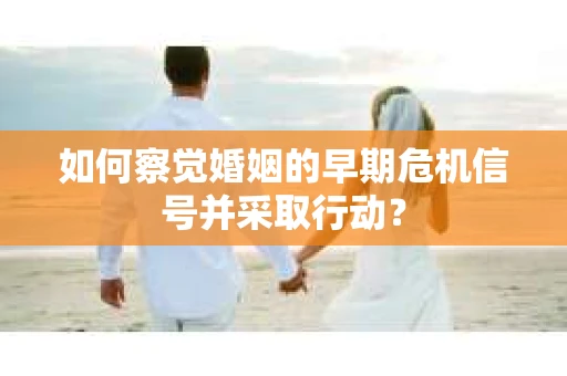 如何察觉婚姻的早期危机信号并采取行动？