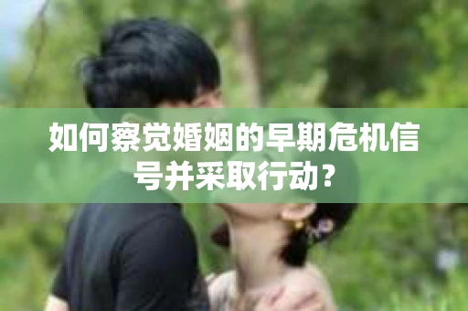 如何察觉婚姻的早期危机信号并采取行动？