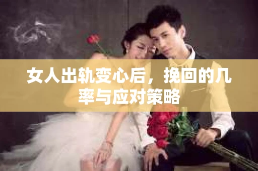 女人出轨变心后，挽回的几率与应对策略