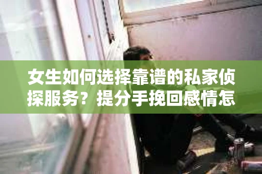 女生如何选择靠谱的私家侦探服务？提分手挽回感情怎么办？
