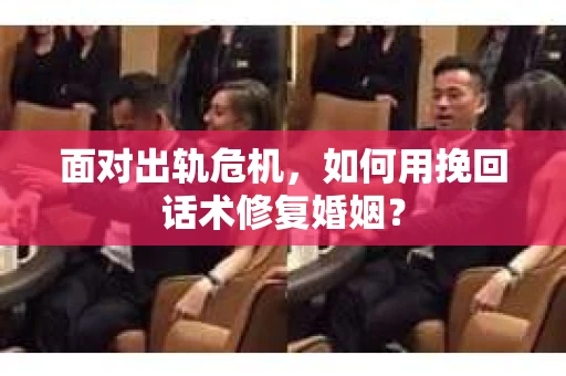 面对出轨危机，如何用挽回话术修复婚姻？