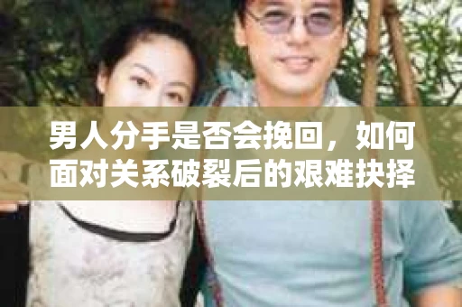 男人分手是否会挽回，如何面对关系破裂后的艰难抉择？