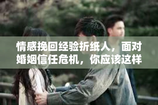 情感挽回经验折纸人，面对婚姻信任危机，你应该这样做