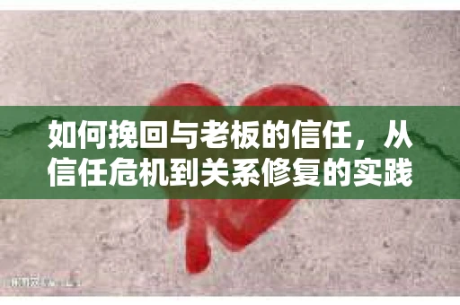 如何挽回与老板的信任，从信任危机到关系修复的实践指南
