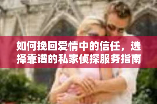 如何挽回爱情中的信任，选择靠谱的私家侦探服务指南