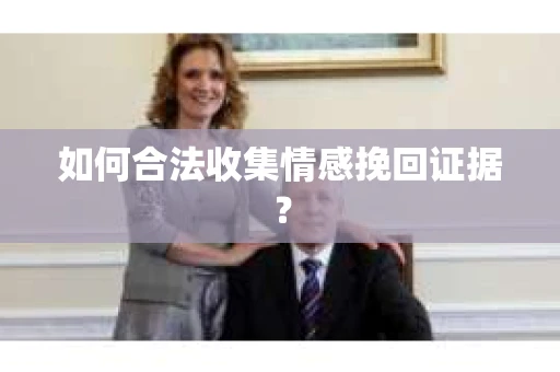 如何合法收集情感挽回证据？