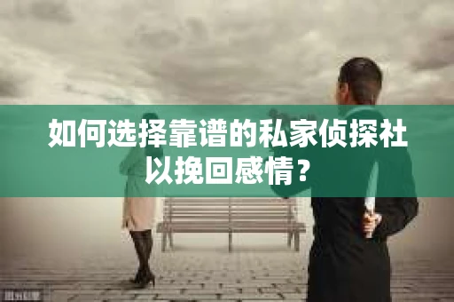 如何选择靠谱的私家侦探社以挽回感情？