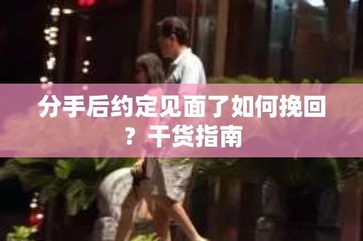 分手后约定见面了如何挽回？干货指南