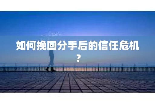 如何挽回分手后的信任危机？