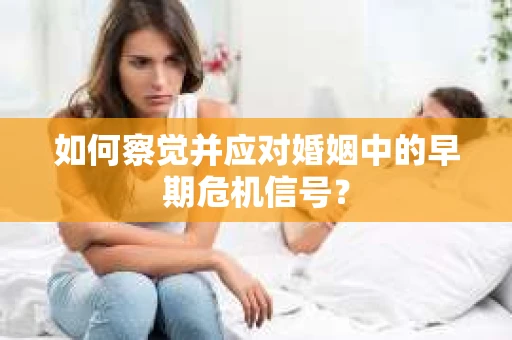 如何察觉并应对婚姻中的早期危机信号？