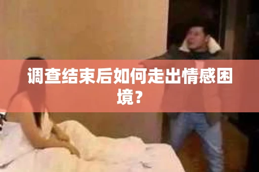 调查结束后如何走出情感困境？
