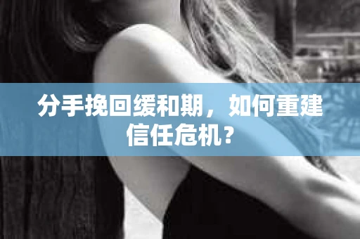 分手挽回缓和期，如何重建信任危机？