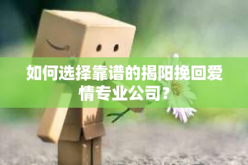 如何选择靠谱的揭阳挽回爱情专业公司？
