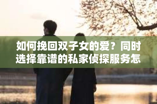 如何挽回双子女的爱？同时选择靠谱的私家侦探服务怎么办？