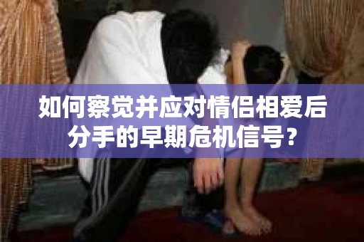如何察觉并应对情侣相爱后分手的早期危机信号？
