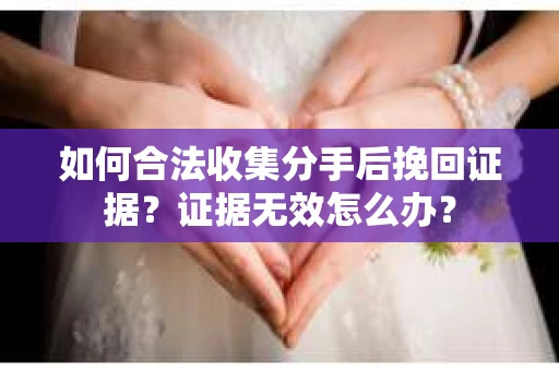 如何合法收集分手后挽回证据？证据无效怎么办？