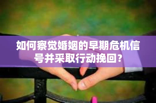如何察觉婚姻的早期危机信号并采取行动挽回？