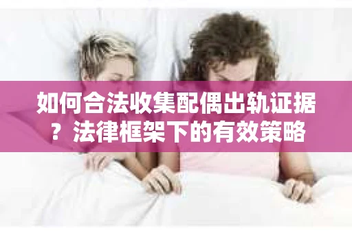 如何合法收集配偶出轨证据？法律框架下的有效策略