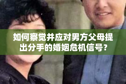 如何察觉并应对男方父母提出分手的婚姻危机信号？