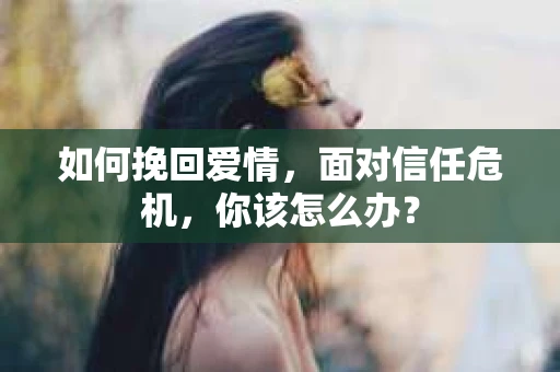 如何挽回爱情，面对信任危机，你该怎么办？