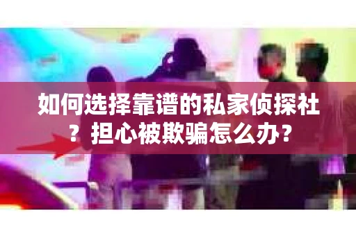 如何选择靠谱的私家侦探社？担心被欺骗怎么办？