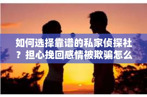 如何选择靠谱的私家侦探社？担心挽回感情被欺骗怎么办？