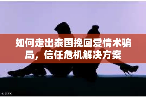 如何走出泰国挽回爱情术骗局，信任危机解决方案