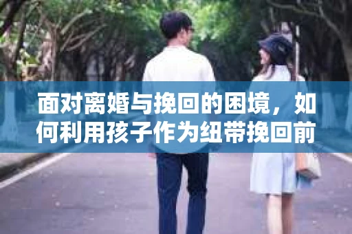 面对离婚与挽回的困境,如何利用孩子作为纽带挽回前夫的技巧? 面对离婚与挽回的困境,如何利用孩子作为纽带挽回前夫的技巧?
