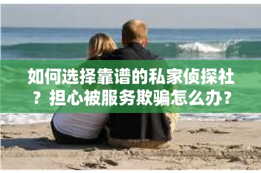 如何选择靠谱的私家侦探社？担心被服务欺骗怎么办？