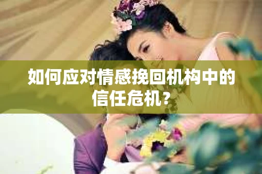 如何应对情感挽回机构中的信任危机？
