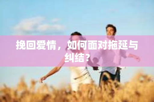 挽回爱情，如何面对拖延与纠结？