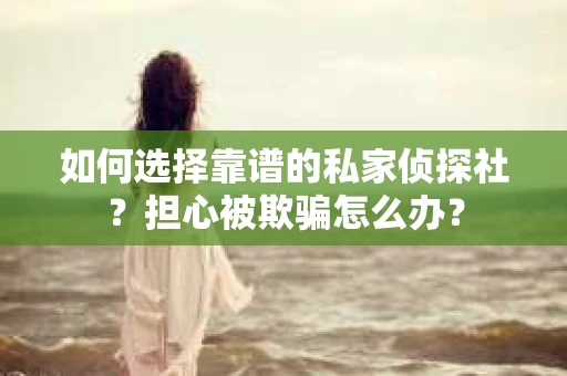 如何选择靠谱的私家侦探社？担心被欺骗怎么办？