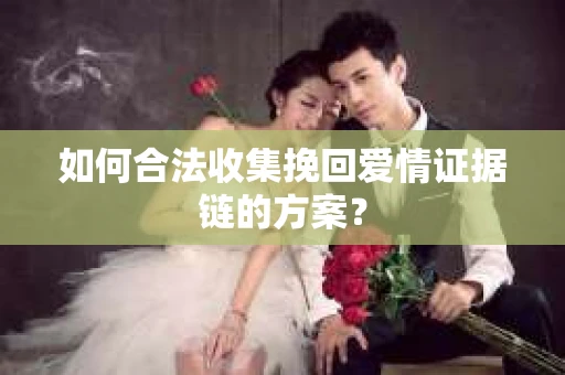 如何合法收集挽回爱情证据链的方案？