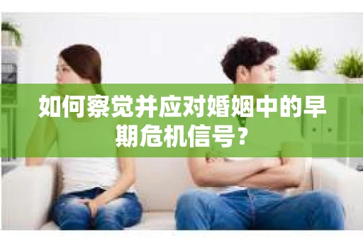 如何察觉并应对婚姻中的早期危机信号？