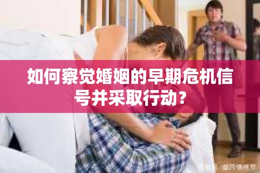 如何察觉婚姻的早期危机信号并采取行动？