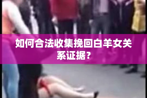 如何合法收集挽回白羊女关系证据？
