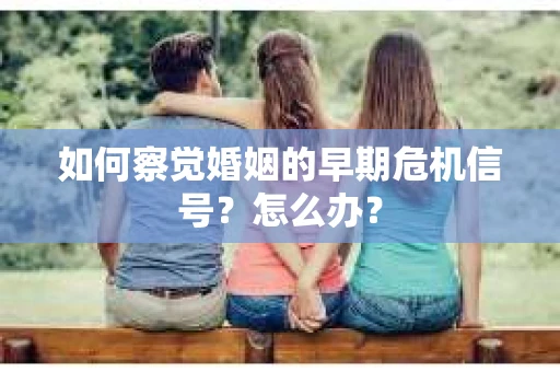 如何察觉婚姻的早期危机信号？怎么办？