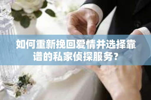 如何重新挽回爱情并选择靠谱的私家侦探服务？