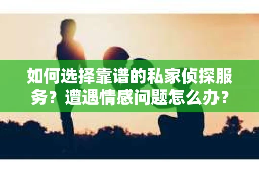 如何选择靠谱的私家侦探服务？遭遇情感问题怎么办？