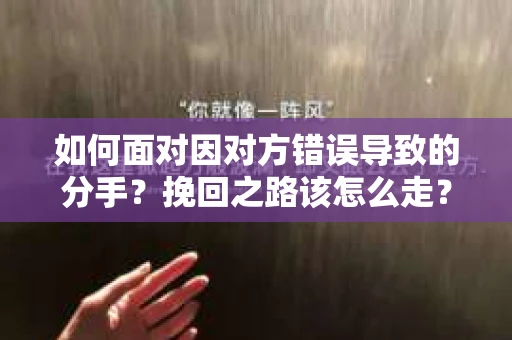 如何面对因对方错误导致的分手？挽回之路该怎么走？