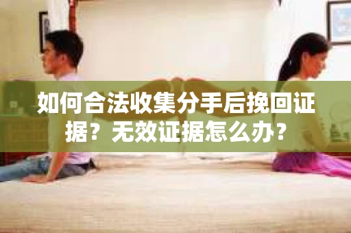 如何合法收集分手后挽回证据？无效证据怎么办？