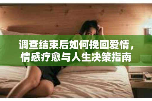 调查结束后如何挽回爱情，情感疗愈与人生决策指南
