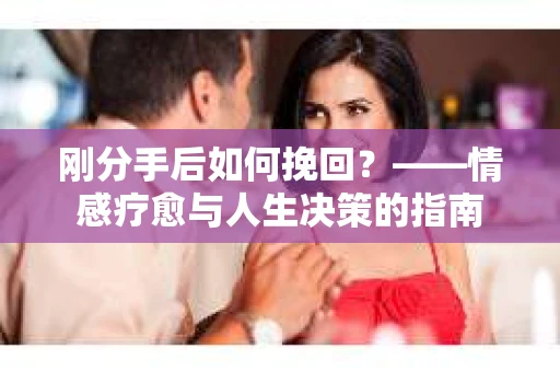 刚分手后如何挽回？——情感疗愈与人生决策的指南