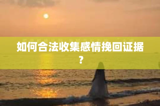 如何合法收集感情挽回证据？