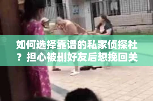 如何选择靠谱的私家侦探社？担心被删好友后想挽回关系怎么办？