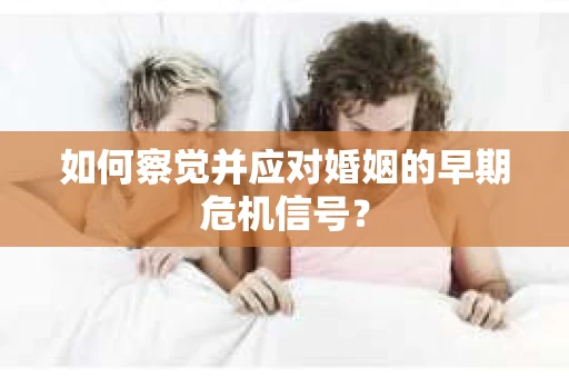 如何察觉并应对婚姻的早期危机信号？